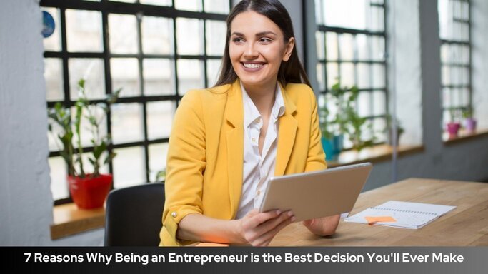 7 Reasons Why Being an Entrepreneur is the Best Decision You'll Ever Make